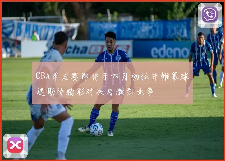 CBA季后赛即将于四月初拉开帷幕球迷期待精彩对决与激烈竞争
