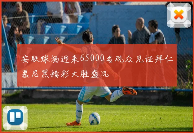 安联球场迎来65000名观众见证拜仁慕尼黑精彩大胜盛况