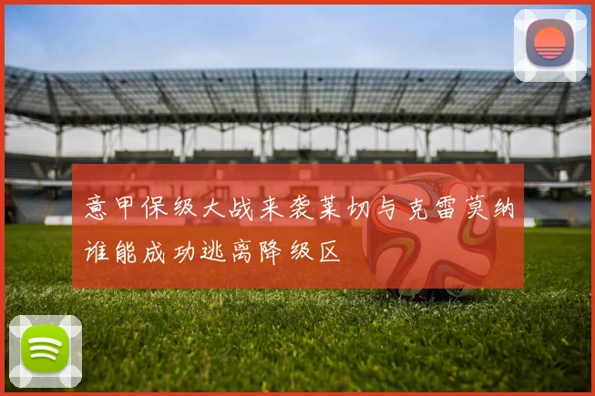 意甲保级大战来袭莱切与克雷莫纳谁能成功逃离降级区