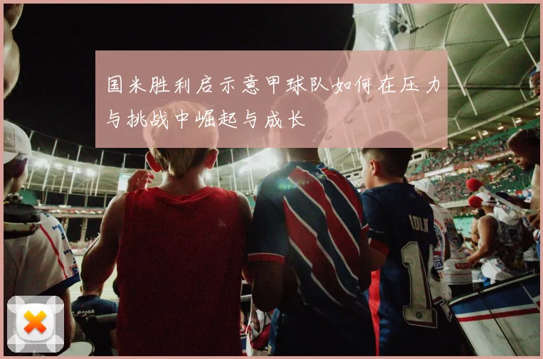 国米胜利启示意甲球队如何在压力与挑战中崛起与成长