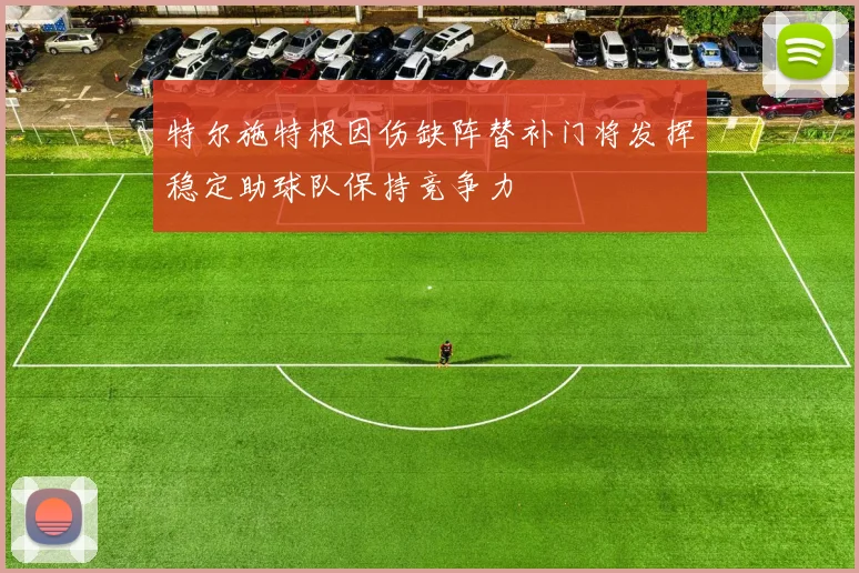 特尔施特根因伤缺阵替补门将发挥稳定助球队保持竞争力