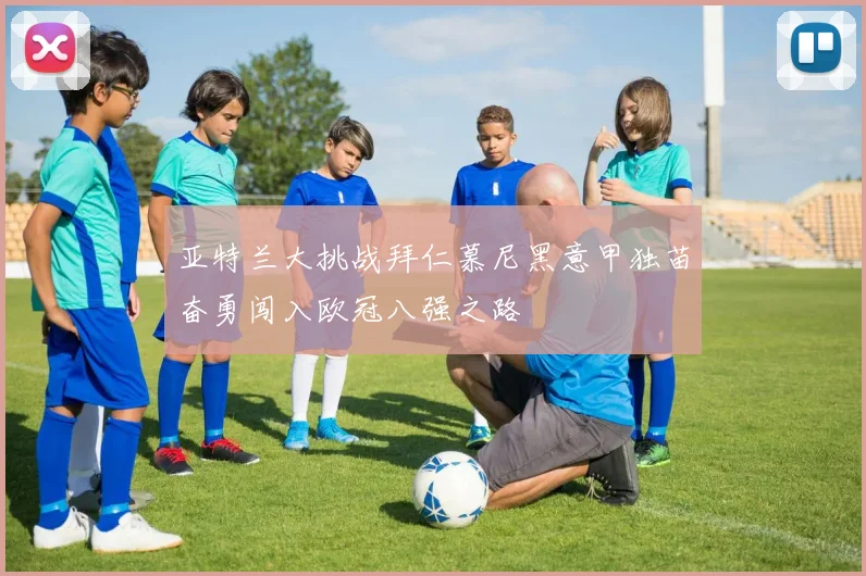 亚特兰大挑战拜仁慕尼黑意甲独苗奋勇闯入欧冠八强之路